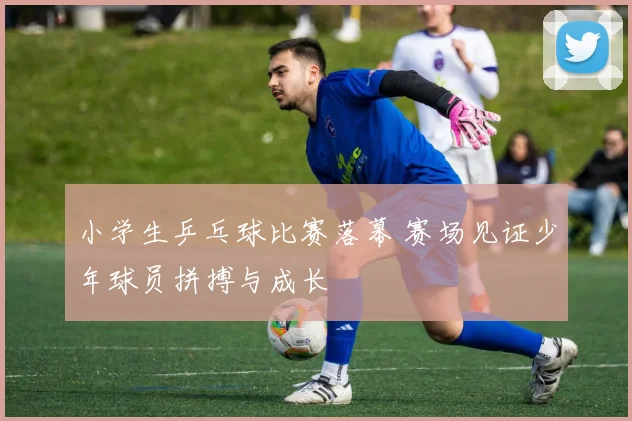 小学生乒乓球比赛落幕 赛场见证少年球员拼搏与成长