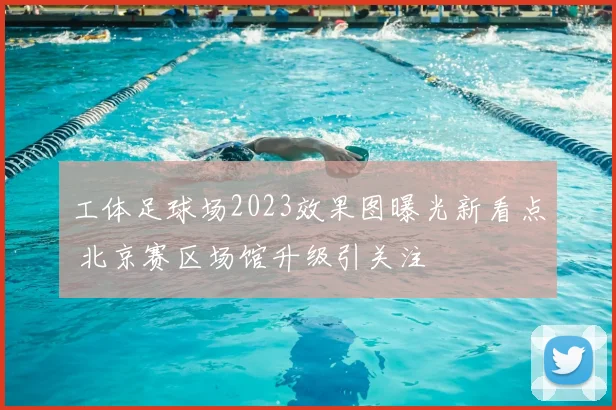 工体足球场2023效果图曝光新看点 北京赛区场馆升级引关注