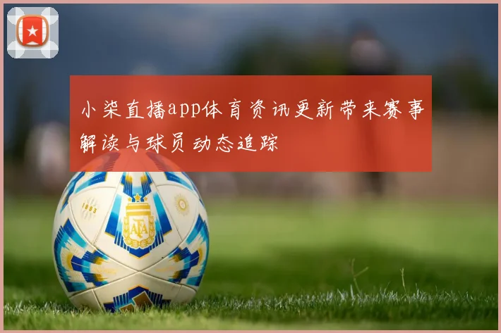 小柒直播app体育资讯更新带来赛事解读与球员动态追踪