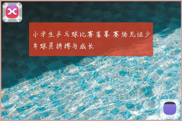小学生乒乓球比赛落幕 赛场见证少年球员拼搏与成长