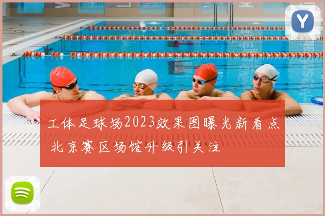 工体足球场2023效果图曝光新看点 北京赛区场馆升级引关注
